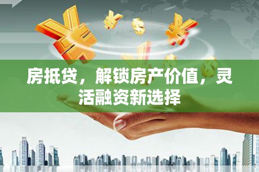 弓长岭房抵贷，解锁房产价值，灵活融资新选择