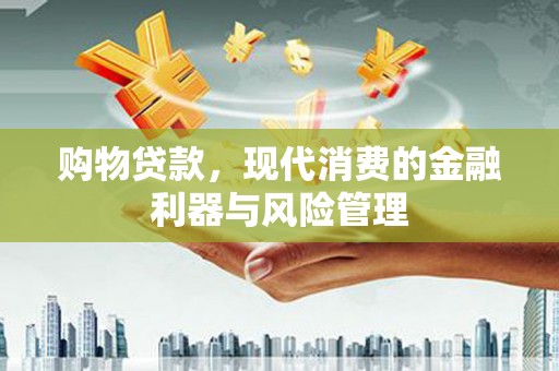 弓长岭购物贷款，现代消费的金融利器与风险管理