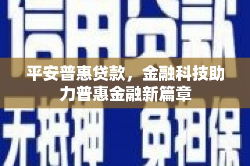 弓长岭平安普惠贷款，金融科技助力普惠金融新篇章