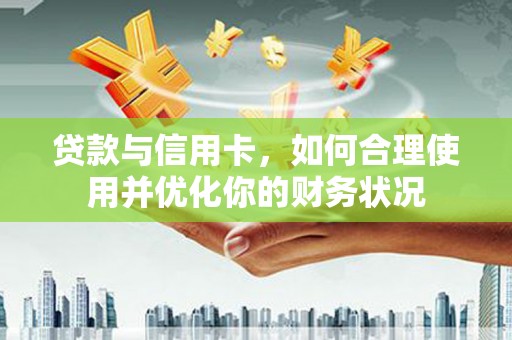 弓长岭贷款与信用卡，如何合理使用并优化你的财务状况