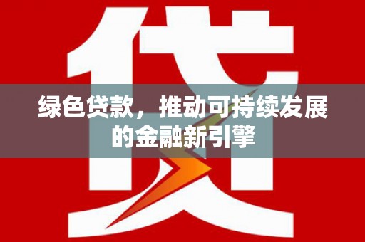 弓长岭绿色贷款，推动可持续发展的金融新引擎
