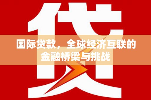 弓长岭国际贷款，全球经济互联的金融桥梁与挑战