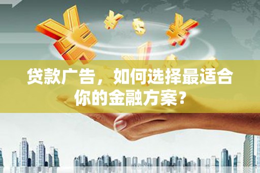 弓长岭贷款广告，如何选择最适合你的金融方案？