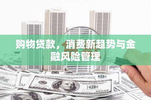 弓长岭购物贷款，消费新趋势与金融风险管理