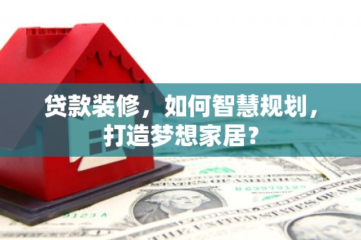 弓长岭贷款装修，如何智慧规划，打造梦想家居？