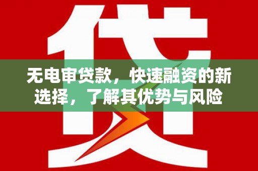 弓长岭无电审贷款，快速融资的新选择，了解其优势与风险