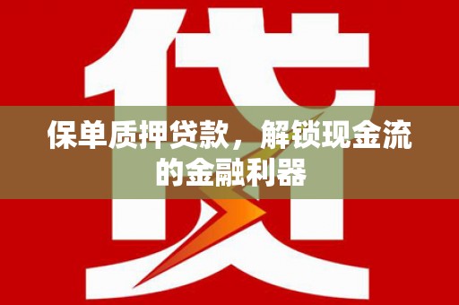 弓长岭保单质押贷款，解锁现金流的金融利器