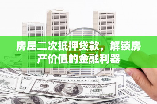 弓长岭房屋二次抵押贷款，解锁房产价值的金融利器