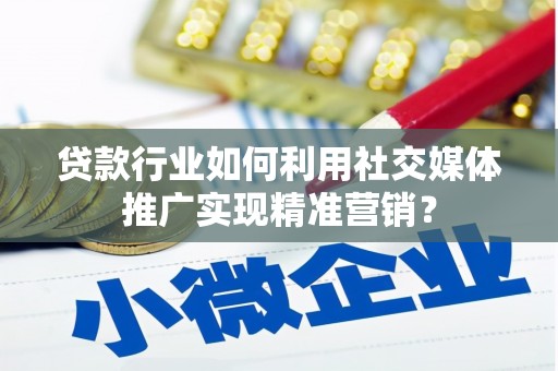 弓长岭贷款行业如何利用社交媒体推广实现精准营销？