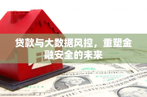 弓长岭贷款与大数据风控，重塑金融安全的未来