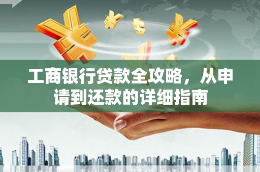 弓长岭工商银行贷款全攻略，从申请到还款的详细指南