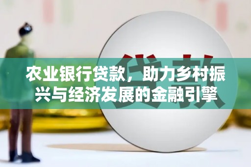 弓长岭农业银行贷款，助力乡村振兴与经济发展的金融引擎