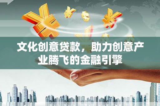 弓长岭文化创意贷款，助力创意产业腾飞的金融引擎