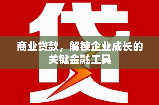 弓长岭商业贷款，解锁企业成长的关键金融工具