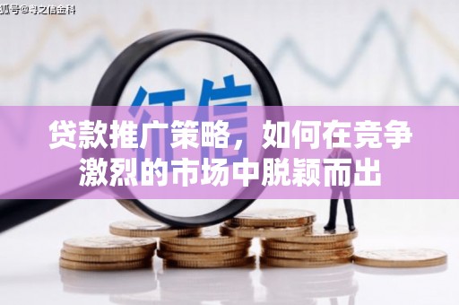 弓长岭贷款推广策略，如何在竞争激烈的市场中脱颖而出