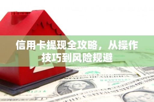 弓长岭信用卡提现全攻略，从操作技巧到风险规避