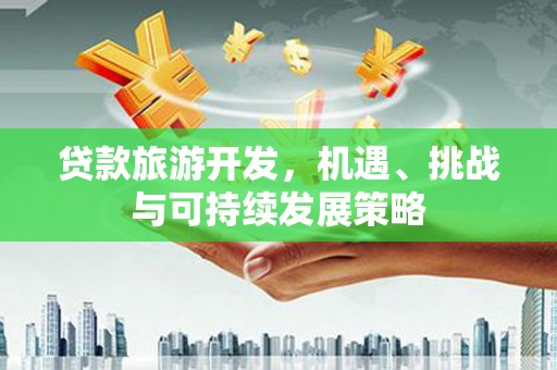 弓长岭贷款旅游开发，机遇、挑战与可持续发展策略