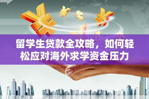 弓长岭留学生贷款全攻略，如何轻松应对海外求学资金压力