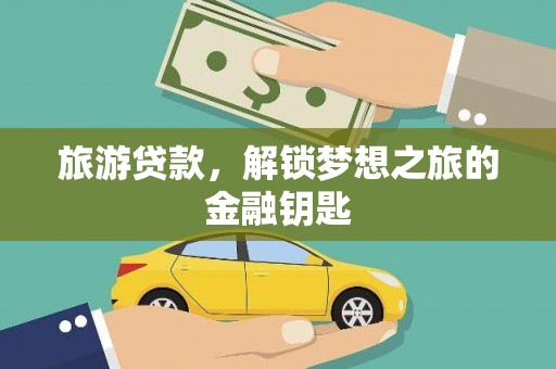 弓长岭旅游贷款，解锁梦想之旅的金融钥匙