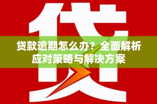 弓长岭贷款逾期怎么办？全面解析应对策略与解决方案
