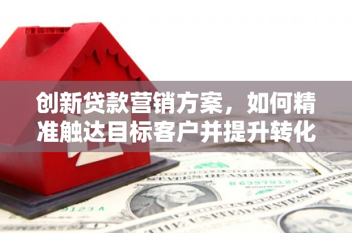 弓长岭创新贷款营销方案，如何精准触达目标客户并提升转化率