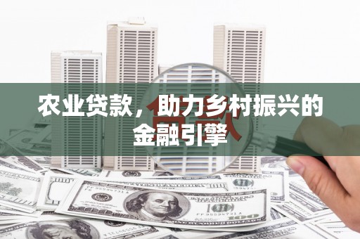 弓长岭农业贷款，助力乡村振兴的金融引擎