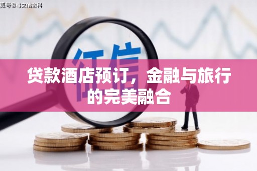 弓长岭贷款酒店预订，金融与旅行的完美融合