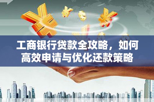 弓长岭工商银行贷款全攻略，如何高效申请与优化还款策略