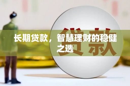 弓长岭长期贷款，智慧理财的稳健之选