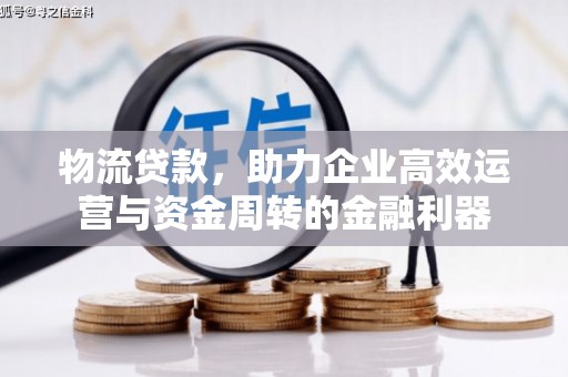 弓长岭物流贷款，助力企业高效运营与资金周转的金融利器