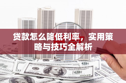 弓长岭贷款怎么降低利率，实用策略与技巧全解析