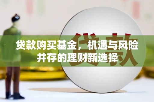 弓长岭贷款购买基金，机遇与风险并存的理财新选择