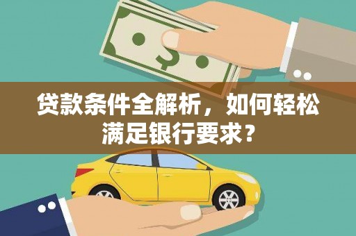 弓长岭贷款条件全解析，如何轻松满足银行要求？