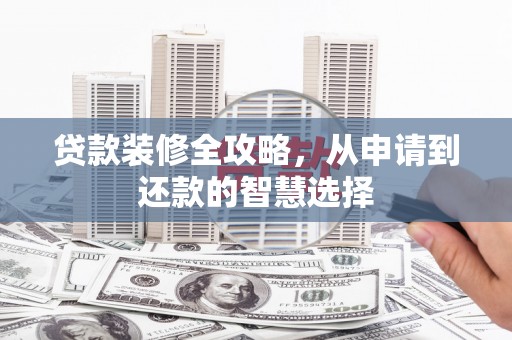 弓长岭贷款装修全攻略，从申请到还款的智慧选择