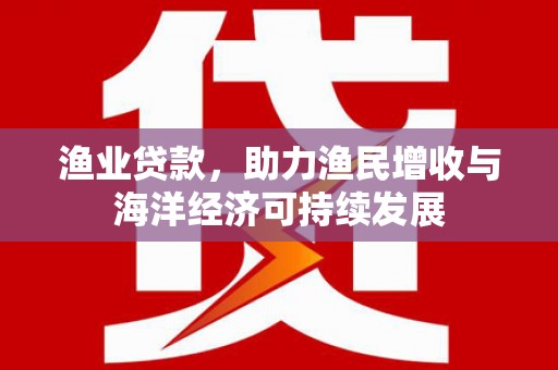 弓长岭渔业贷款，助力渔民增收与海洋经济可持续发展