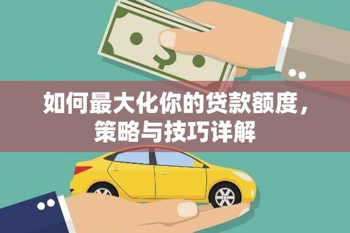 弓长岭如何最大化你的贷款额度，策略与技巧详解
