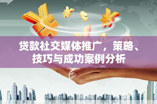 弓长岭贷款社交媒体推广，策略、技巧与成功案例分析