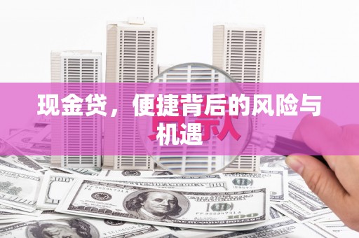 弓长岭现金贷，便捷背后的风险与机遇