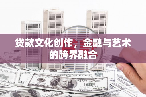弓长岭贷款文化创作，金融与艺术的跨界融合