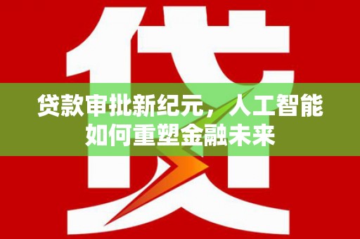 弓长岭贷款审批新纪元，人工智能如何重塑金融未来