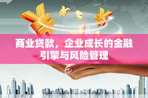 弓长岭商业贷款，企业成长的金融引擎与风险管理