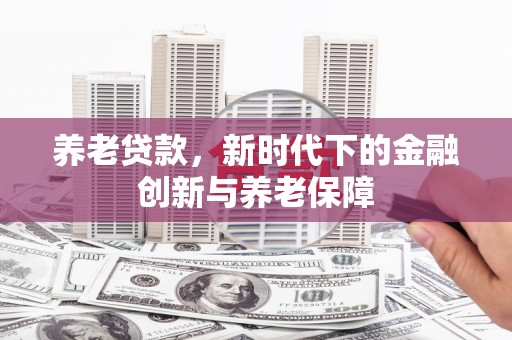 弓长岭养老贷款，新时代下的金融创新与养老保障