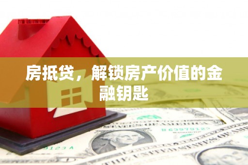弓长岭房抵贷，解锁房产价值的金融钥匙