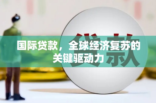 弓长岭国际贷款，全球经济复苏的关键驱动力