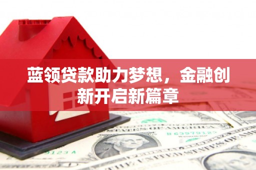 弓长岭蓝领贷款助力梦想，金融创新开启新篇章