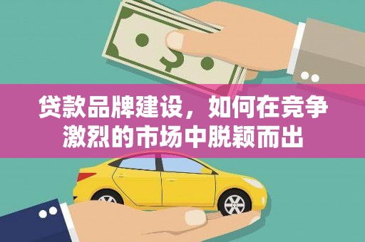 弓长岭贷款品牌建设，如何在竞争激烈的市场中脱颖而出