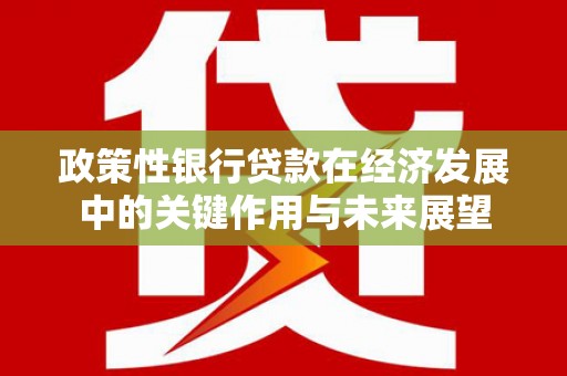 弓长岭政策性银行贷款在经济发展中的关键作用与未来展望