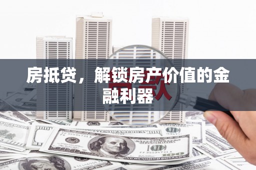 弓长岭房抵贷，解锁房产价值的金融利器