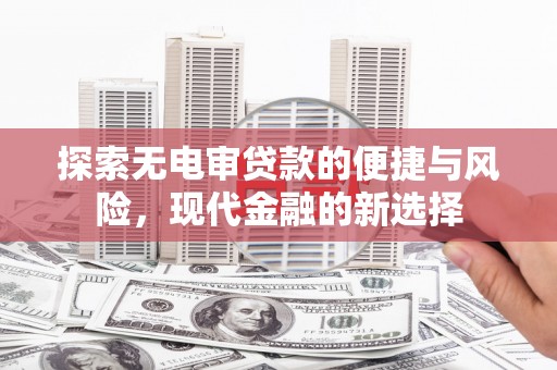 弓长岭探索无电审贷款的便捷与风险，现代金融的新选择