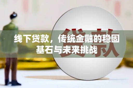 弓长岭线下贷款，传统金融的稳固基石与未来挑战